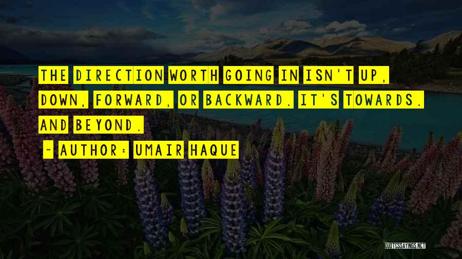 Umair Haque Quotes: The Direction Worth Going In Isn't Up, Down, Forward, Or Backward. It's Towards. And Beyond.