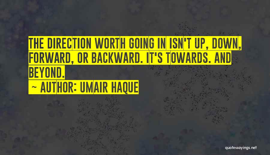 Umair Haque Quotes: The Direction Worth Going In Isn't Up, Down, Forward, Or Backward. It's Towards. And Beyond.