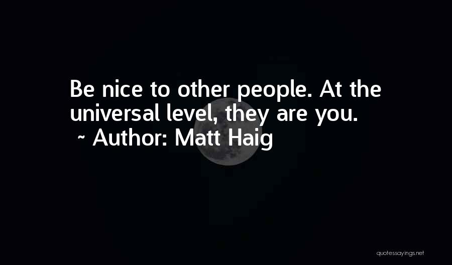 Matt Haig Quotes: Be Nice To Other People. At The Universal Level, They Are You.