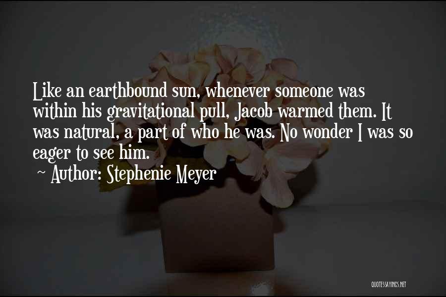 Stephenie Meyer Quotes: Like An Earthbound Sun, Whenever Someone Was Within His Gravitational Pull, Jacob Warmed Them. It Was Natural, A Part Of