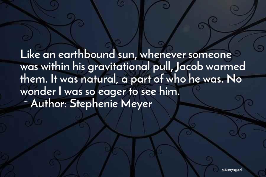 Stephenie Meyer Quotes: Like An Earthbound Sun, Whenever Someone Was Within His Gravitational Pull, Jacob Warmed Them. It Was Natural, A Part Of