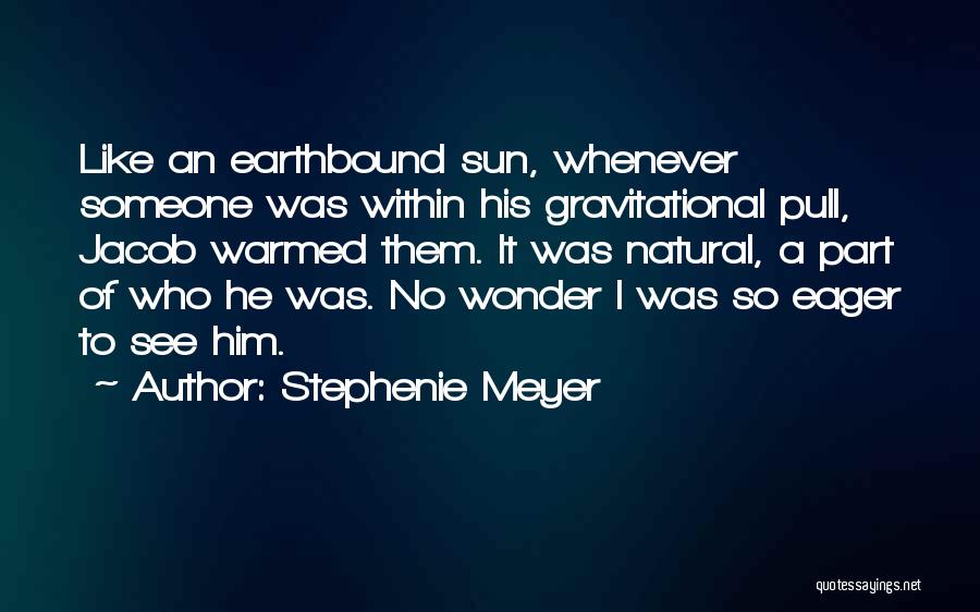 Stephenie Meyer Quotes: Like An Earthbound Sun, Whenever Someone Was Within His Gravitational Pull, Jacob Warmed Them. It Was Natural, A Part Of