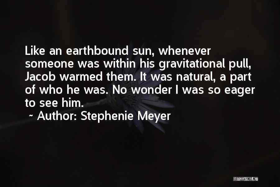 Stephenie Meyer Quotes: Like An Earthbound Sun, Whenever Someone Was Within His Gravitational Pull, Jacob Warmed Them. It Was Natural, A Part Of