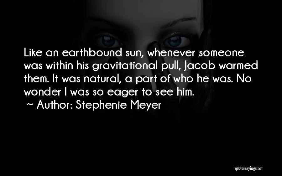 Stephenie Meyer Quotes: Like An Earthbound Sun, Whenever Someone Was Within His Gravitational Pull, Jacob Warmed Them. It Was Natural, A Part Of