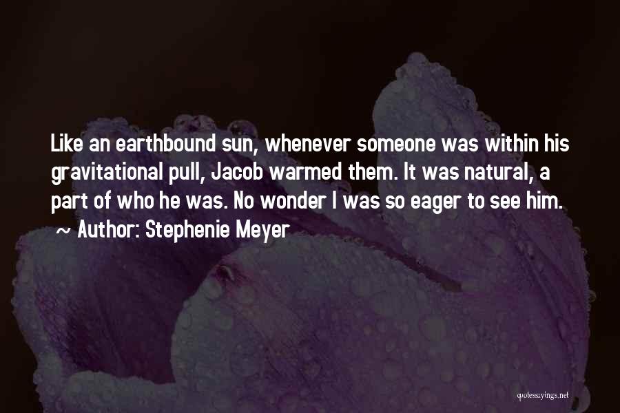 Stephenie Meyer Quotes: Like An Earthbound Sun, Whenever Someone Was Within His Gravitational Pull, Jacob Warmed Them. It Was Natural, A Part Of