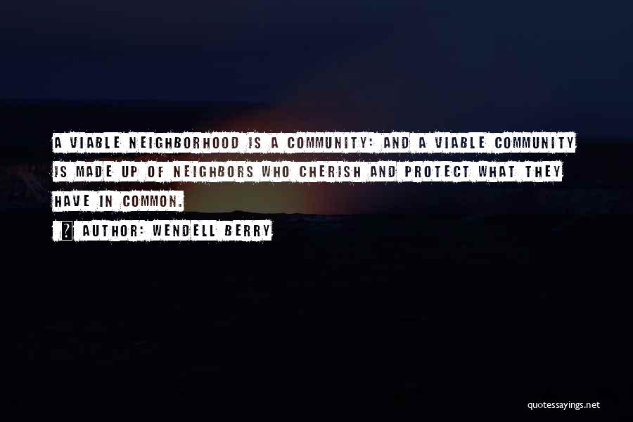 Wendell Berry Quotes: A Viable Neighborhood Is A Community: And A Viable Community Is Made Up Of Neighbors Who Cherish And Protect What