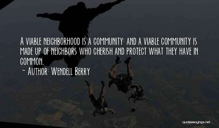 Wendell Berry Quotes: A Viable Neighborhood Is A Community: And A Viable Community Is Made Up Of Neighbors Who Cherish And Protect What