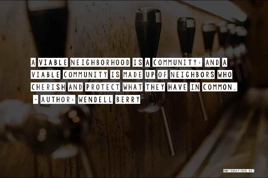 Wendell Berry Quotes: A Viable Neighborhood Is A Community: And A Viable Community Is Made Up Of Neighbors Who Cherish And Protect What