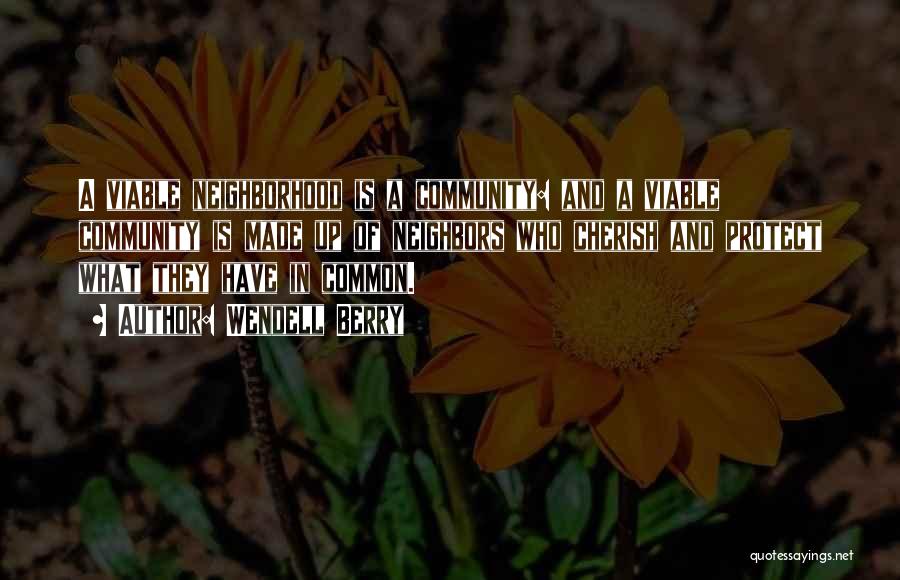 Wendell Berry Quotes: A Viable Neighborhood Is A Community: And A Viable Community Is Made Up Of Neighbors Who Cherish And Protect What