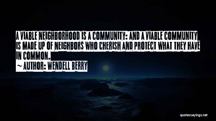 Wendell Berry Quotes: A Viable Neighborhood Is A Community: And A Viable Community Is Made Up Of Neighbors Who Cherish And Protect What