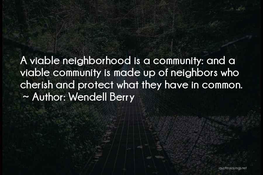 Wendell Berry Quotes: A Viable Neighborhood Is A Community: And A Viable Community Is Made Up Of Neighbors Who Cherish And Protect What