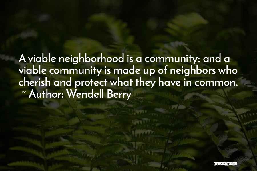 Wendell Berry Quotes: A Viable Neighborhood Is A Community: And A Viable Community Is Made Up Of Neighbors Who Cherish And Protect What