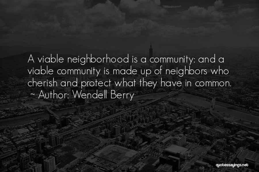 Wendell Berry Quotes: A Viable Neighborhood Is A Community: And A Viable Community Is Made Up Of Neighbors Who Cherish And Protect What