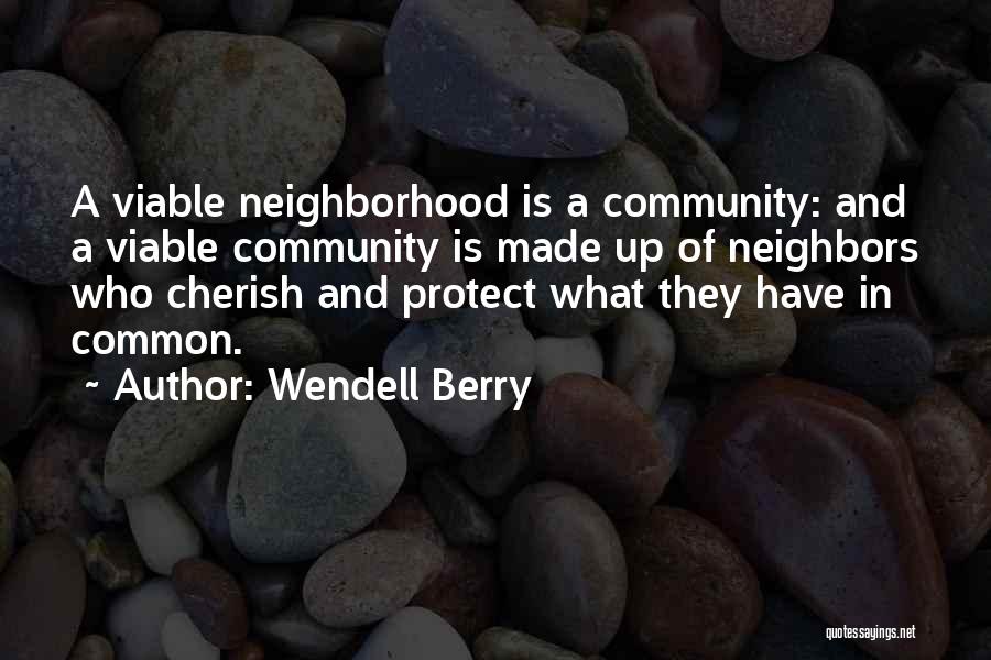 Wendell Berry Quotes: A Viable Neighborhood Is A Community: And A Viable Community Is Made Up Of Neighbors Who Cherish And Protect What