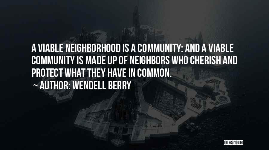 Wendell Berry Quotes: A Viable Neighborhood Is A Community: And A Viable Community Is Made Up Of Neighbors Who Cherish And Protect What