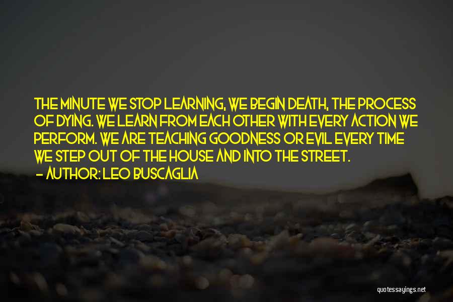 Leo Buscaglia Quotes: The Minute We Stop Learning, We Begin Death, The Process Of Dying. We Learn From Each Other With Every Action