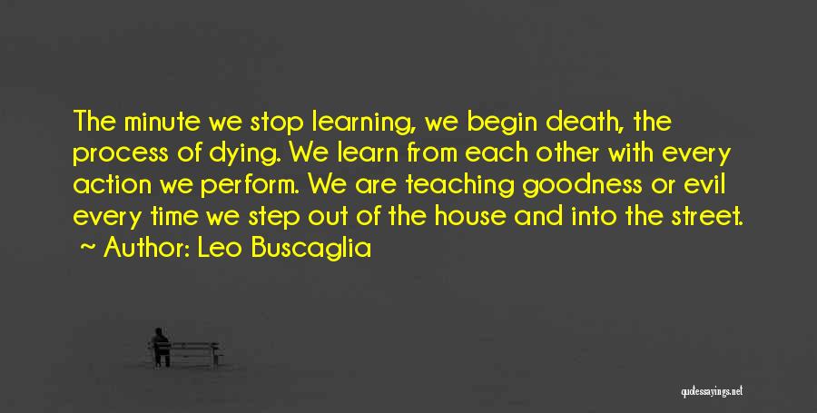 Leo Buscaglia Quotes: The Minute We Stop Learning, We Begin Death, The Process Of Dying. We Learn From Each Other With Every Action