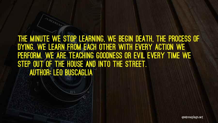 Leo Buscaglia Quotes: The Minute We Stop Learning, We Begin Death, The Process Of Dying. We Learn From Each Other With Every Action