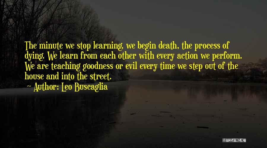 Leo Buscaglia Quotes: The Minute We Stop Learning, We Begin Death, The Process Of Dying. We Learn From Each Other With Every Action