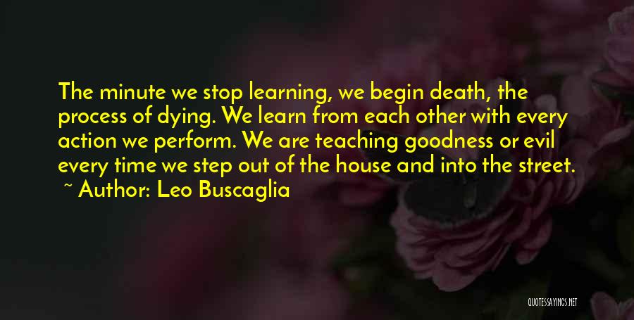 Leo Buscaglia Quotes: The Minute We Stop Learning, We Begin Death, The Process Of Dying. We Learn From Each Other With Every Action