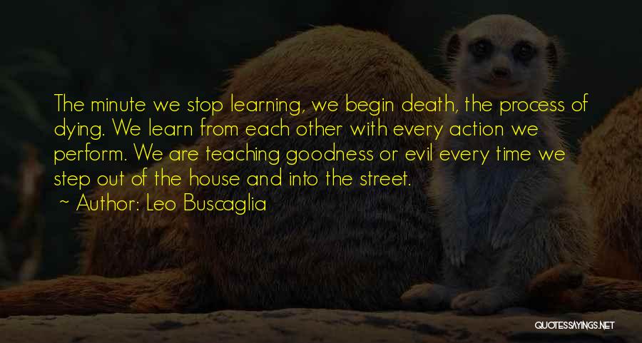 Leo Buscaglia Quotes: The Minute We Stop Learning, We Begin Death, The Process Of Dying. We Learn From Each Other With Every Action