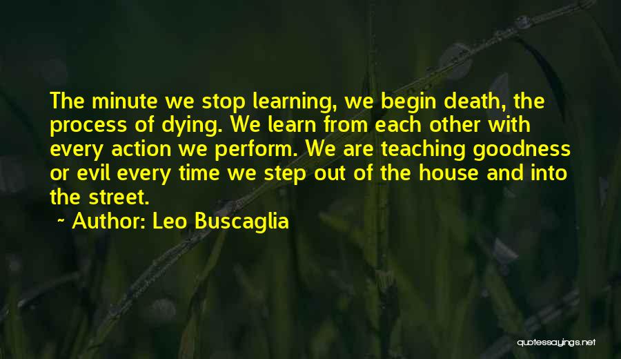 Leo Buscaglia Quotes: The Minute We Stop Learning, We Begin Death, The Process Of Dying. We Learn From Each Other With Every Action