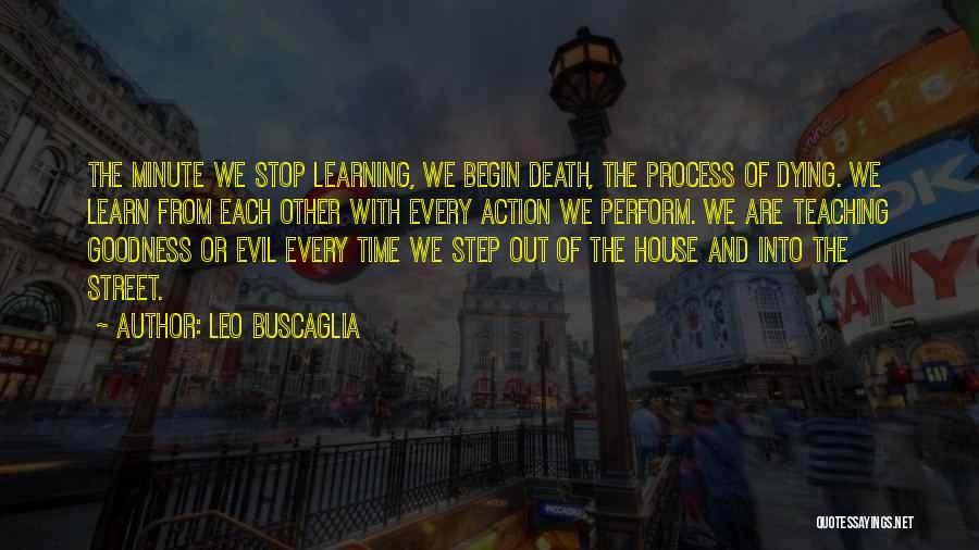 Leo Buscaglia Quotes: The Minute We Stop Learning, We Begin Death, The Process Of Dying. We Learn From Each Other With Every Action