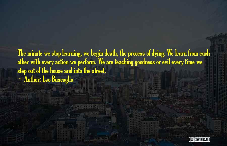 Leo Buscaglia Quotes: The Minute We Stop Learning, We Begin Death, The Process Of Dying. We Learn From Each Other With Every Action