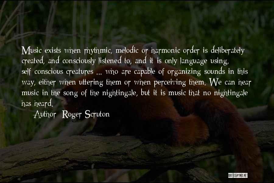 Roger Scruton Quotes: Music Exists When Rhythmic, Melodic Or Harmonic Order Is Deliberately Created, And Consciously Listened To, And It Is Only Language-using,