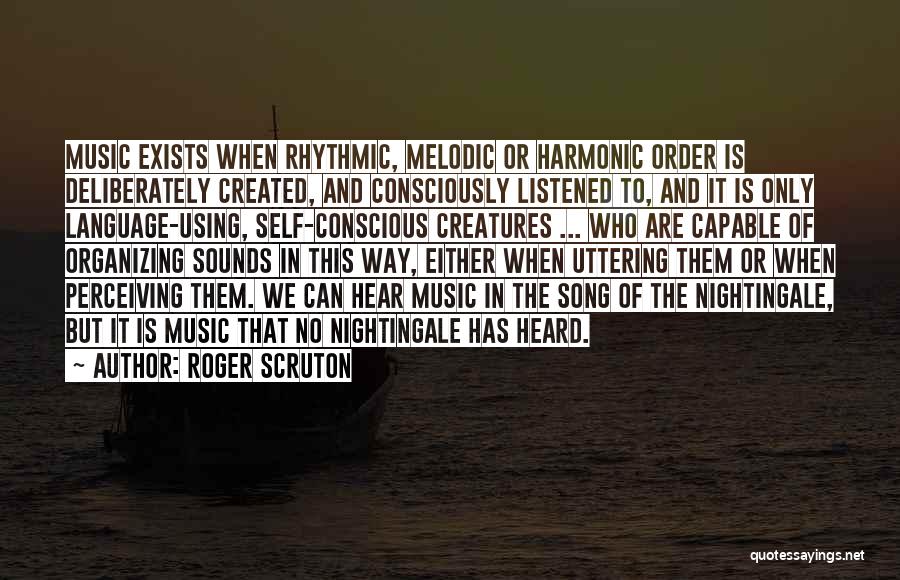 Roger Scruton Quotes: Music Exists When Rhythmic, Melodic Or Harmonic Order Is Deliberately Created, And Consciously Listened To, And It Is Only Language-using,