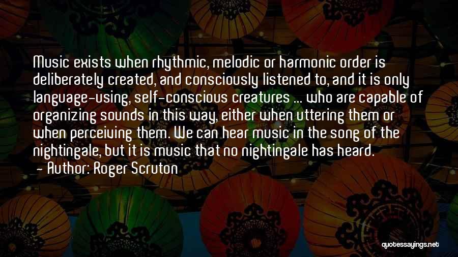 Roger Scruton Quotes: Music Exists When Rhythmic, Melodic Or Harmonic Order Is Deliberately Created, And Consciously Listened To, And It Is Only Language-using,