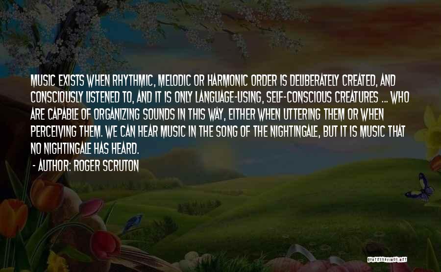 Roger Scruton Quotes: Music Exists When Rhythmic, Melodic Or Harmonic Order Is Deliberately Created, And Consciously Listened To, And It Is Only Language-using,