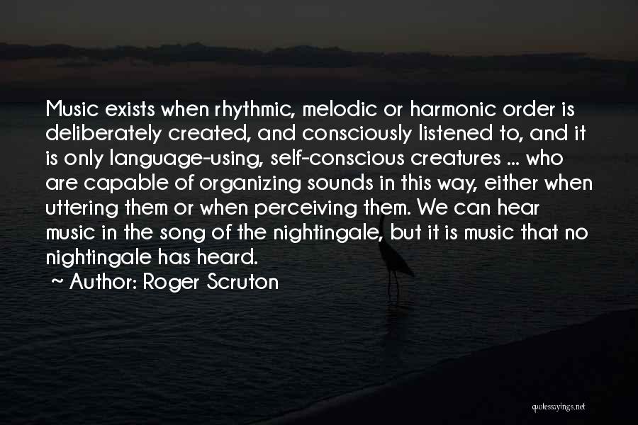 Roger Scruton Quotes: Music Exists When Rhythmic, Melodic Or Harmonic Order Is Deliberately Created, And Consciously Listened To, And It Is Only Language-using,