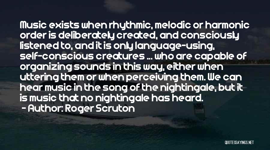 Roger Scruton Quotes: Music Exists When Rhythmic, Melodic Or Harmonic Order Is Deliberately Created, And Consciously Listened To, And It Is Only Language-using,