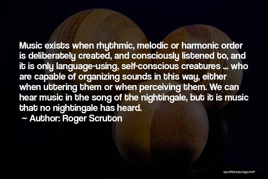 Roger Scruton Quotes: Music Exists When Rhythmic, Melodic Or Harmonic Order Is Deliberately Created, And Consciously Listened To, And It Is Only Language-using,