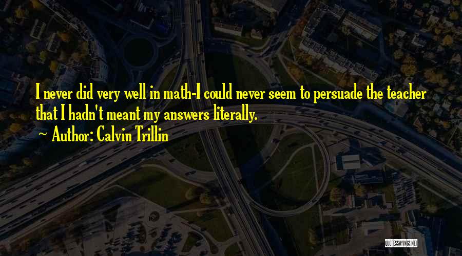 Calvin Trillin Quotes: I Never Did Very Well In Math-i Could Never Seem To Persuade The Teacher That I Hadn't Meant My Answers