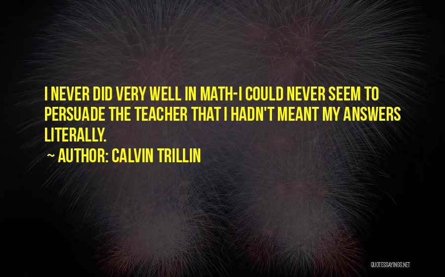 Calvin Trillin Quotes: I Never Did Very Well In Math-i Could Never Seem To Persuade The Teacher That I Hadn't Meant My Answers