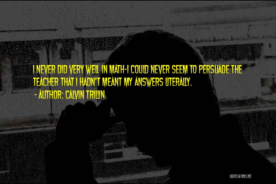 Calvin Trillin Quotes: I Never Did Very Well In Math-i Could Never Seem To Persuade The Teacher That I Hadn't Meant My Answers