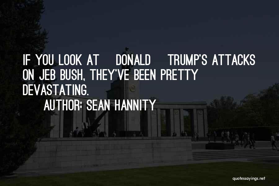 Sean Hannity Quotes: If You Look At [donald] Trump's Attacks On Jeb Bush, They've Been Pretty Devastating.