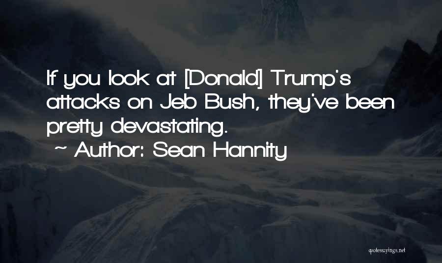Sean Hannity Quotes: If You Look At [donald] Trump's Attacks On Jeb Bush, They've Been Pretty Devastating.