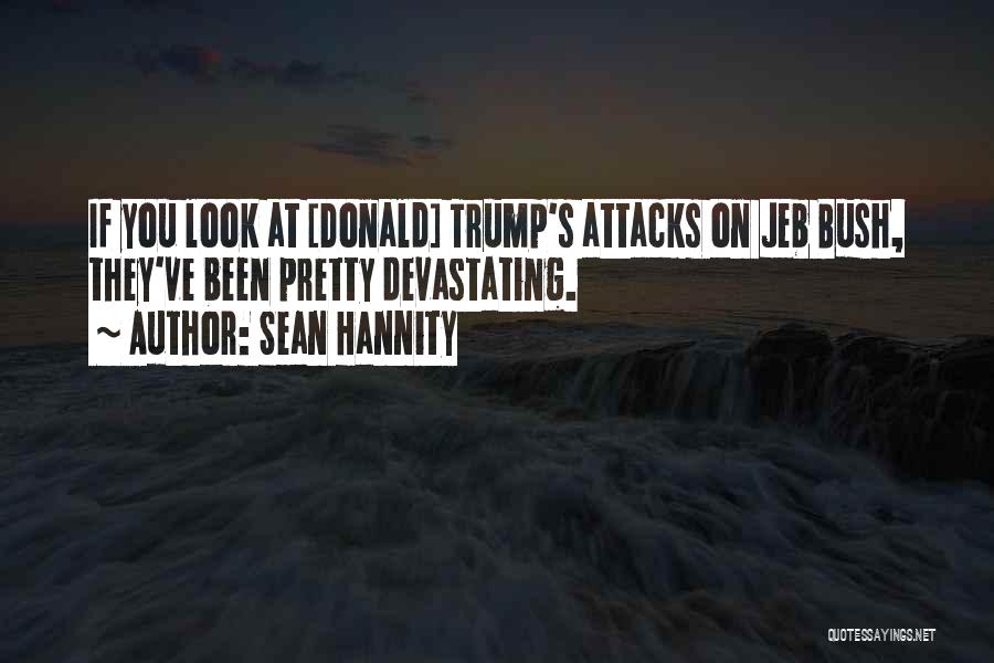 Sean Hannity Quotes: If You Look At [donald] Trump's Attacks On Jeb Bush, They've Been Pretty Devastating.