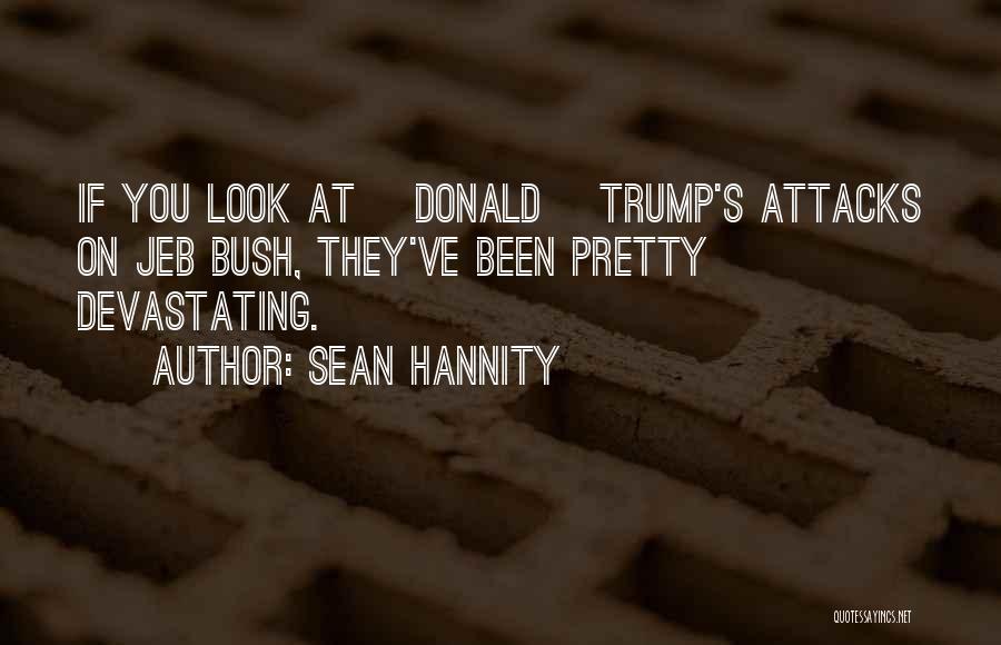 Sean Hannity Quotes: If You Look At [donald] Trump's Attacks On Jeb Bush, They've Been Pretty Devastating.