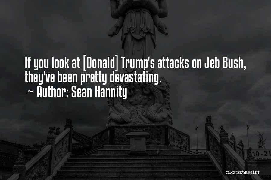 Sean Hannity Quotes: If You Look At [donald] Trump's Attacks On Jeb Bush, They've Been Pretty Devastating.