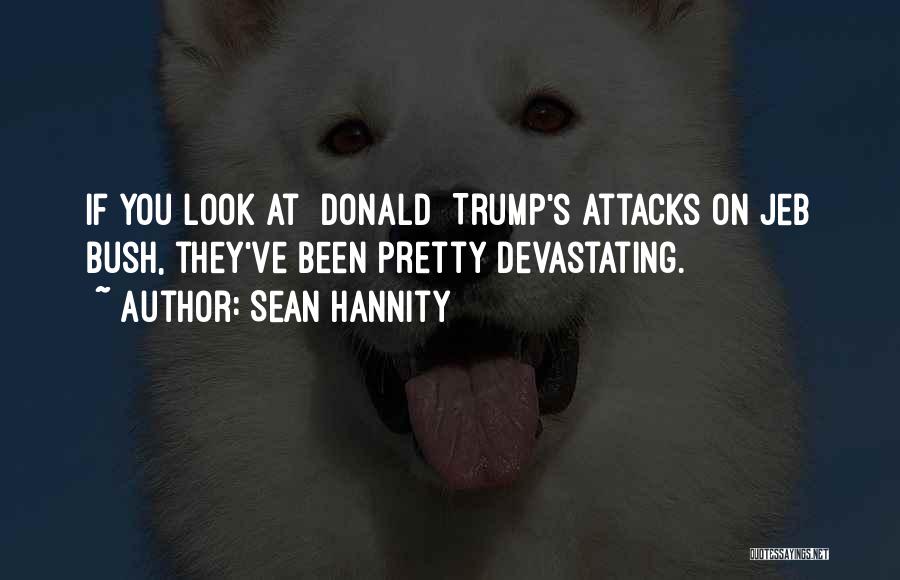 Sean Hannity Quotes: If You Look At [donald] Trump's Attacks On Jeb Bush, They've Been Pretty Devastating.