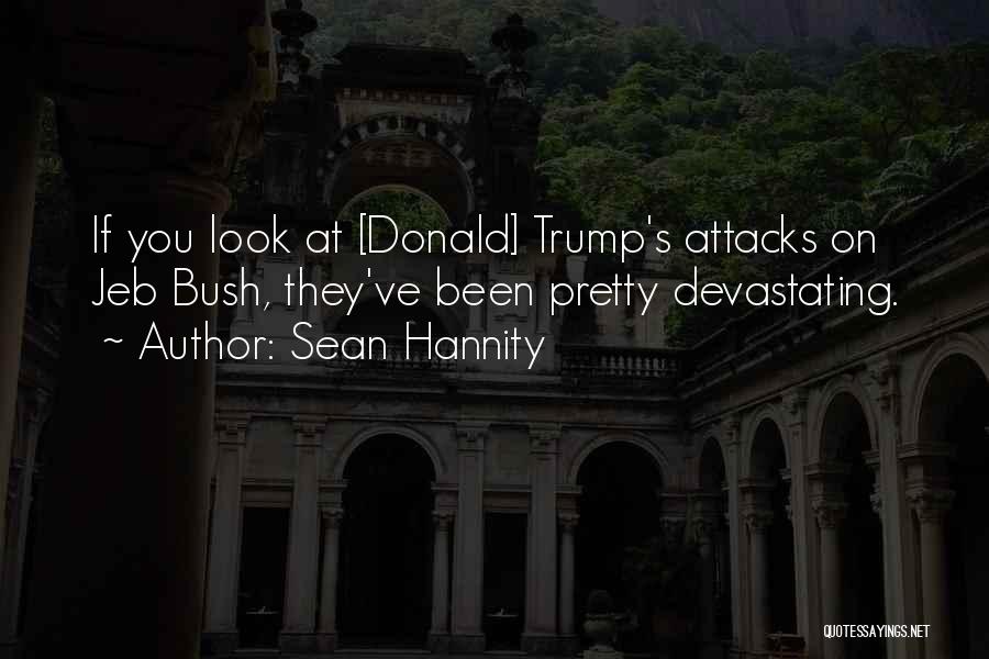 Sean Hannity Quotes: If You Look At [donald] Trump's Attacks On Jeb Bush, They've Been Pretty Devastating.
