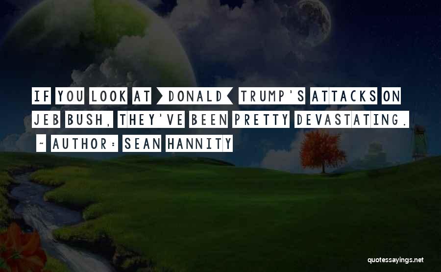 Sean Hannity Quotes: If You Look At [donald] Trump's Attacks On Jeb Bush, They've Been Pretty Devastating.