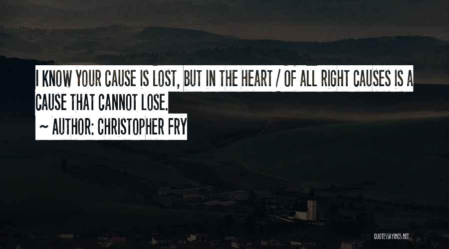 Christopher Fry Quotes: I Know Your Cause Is Lost, But In The Heart / Of All Right Causes Is A Cause That Cannot