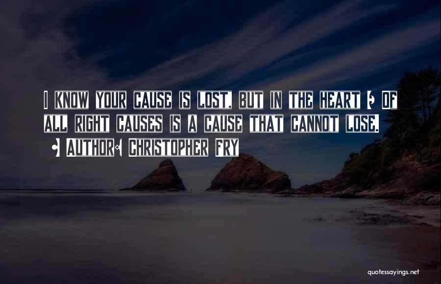 Christopher Fry Quotes: I Know Your Cause Is Lost, But In The Heart / Of All Right Causes Is A Cause That Cannot