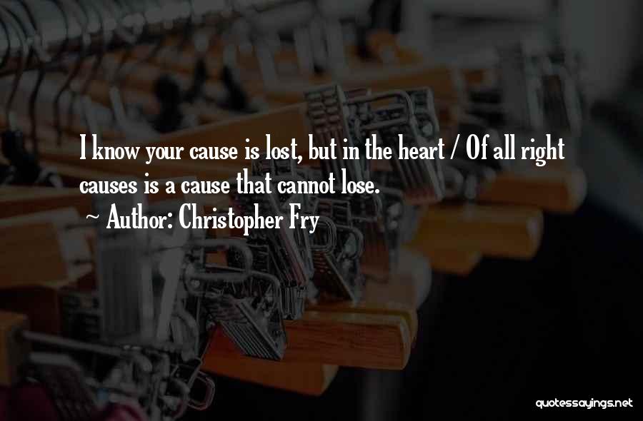 Christopher Fry Quotes: I Know Your Cause Is Lost, But In The Heart / Of All Right Causes Is A Cause That Cannot