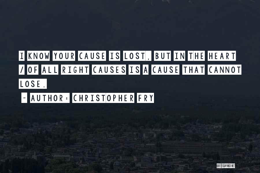 Christopher Fry Quotes: I Know Your Cause Is Lost, But In The Heart / Of All Right Causes Is A Cause That Cannot